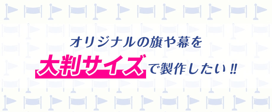 オリジナル旗・幕を大判サイズで製作したい‼