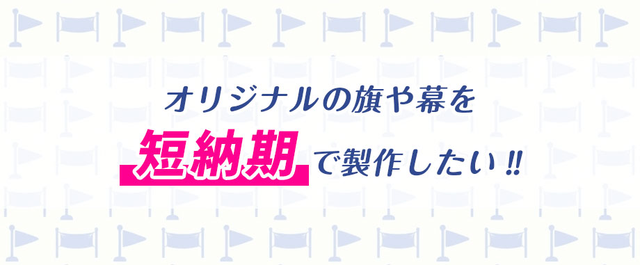 オリジナル旗・幕を短納期で製作したい‼